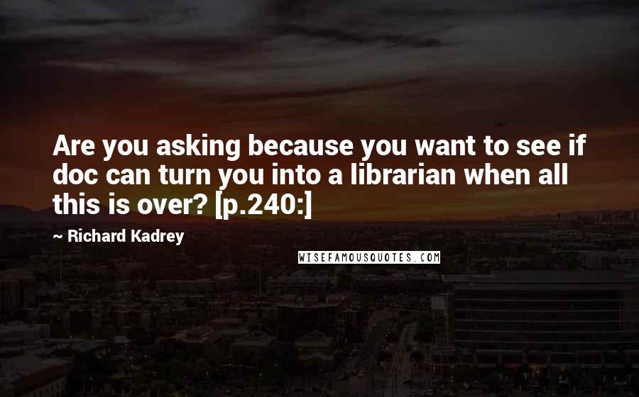 Richard Kadrey Quotes: Are you asking because you want to see if doc can turn you into a librarian when all this is over? [p.240:]