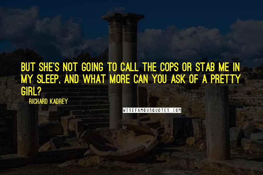 Richard Kadrey Quotes: But she's not going to call the cops or stab me in my sleep, and what more can you ask of a pretty girl?