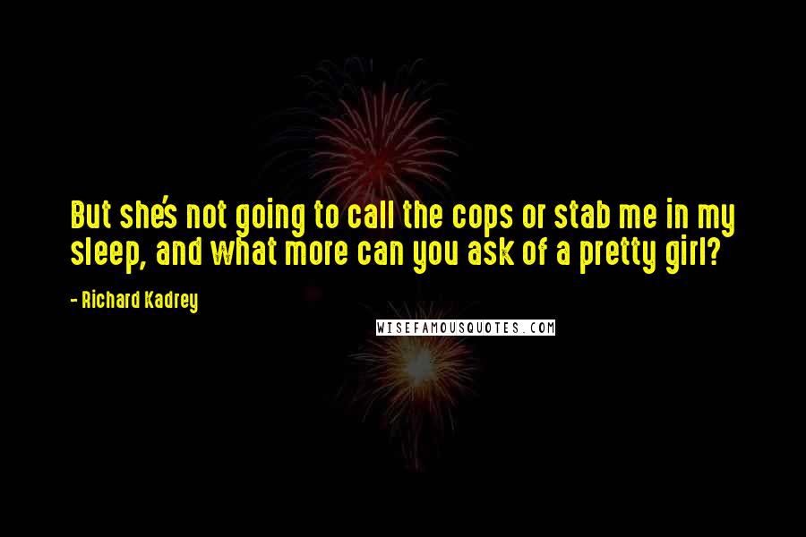Richard Kadrey Quotes: But she's not going to call the cops or stab me in my sleep, and what more can you ask of a pretty girl?