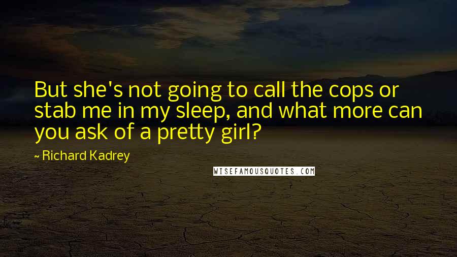 Richard Kadrey Quotes: But she's not going to call the cops or stab me in my sleep, and what more can you ask of a pretty girl?