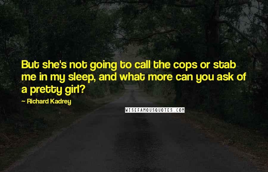 Richard Kadrey Quotes: But she's not going to call the cops or stab me in my sleep, and what more can you ask of a pretty girl?