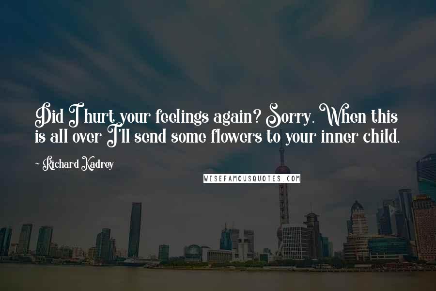 Richard Kadrey Quotes: Did I hurt your feelings again? Sorry. When this is all over I'll send some flowers to your inner child.