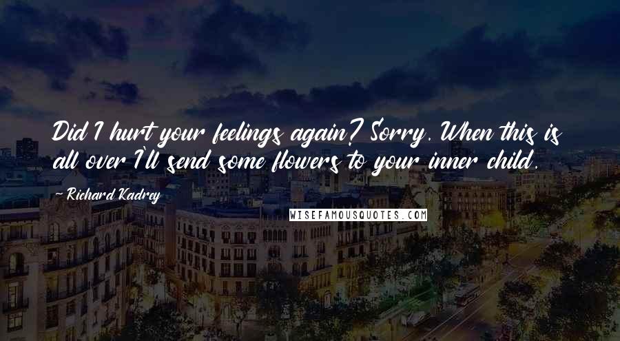Richard Kadrey Quotes: Did I hurt your feelings again? Sorry. When this is all over I'll send some flowers to your inner child.