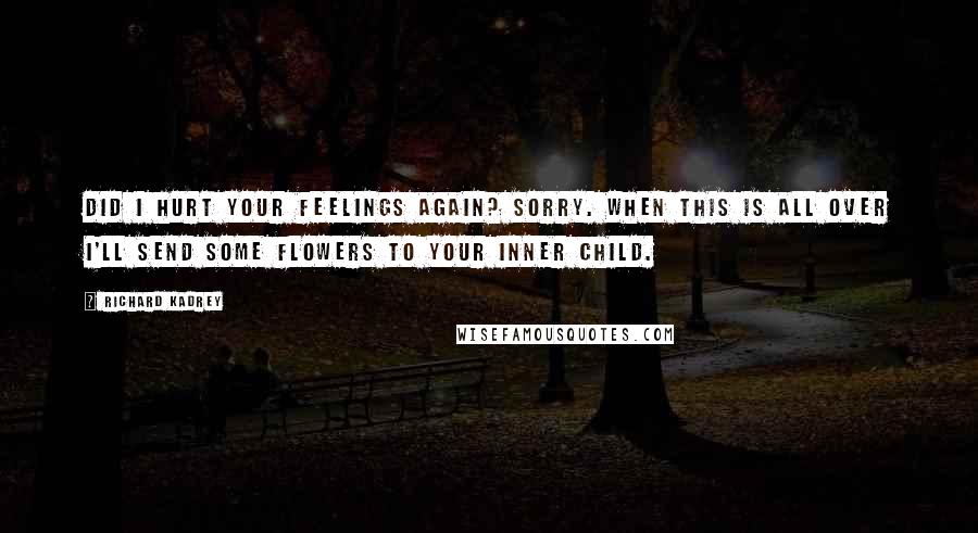 Richard Kadrey Quotes: Did I hurt your feelings again? Sorry. When this is all over I'll send some flowers to your inner child.