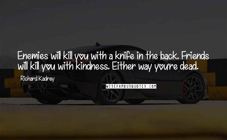 Richard Kadrey Quotes: Enemies will kill you with a knife in the back. Friends will kill you with kindness. Either way you're dead.