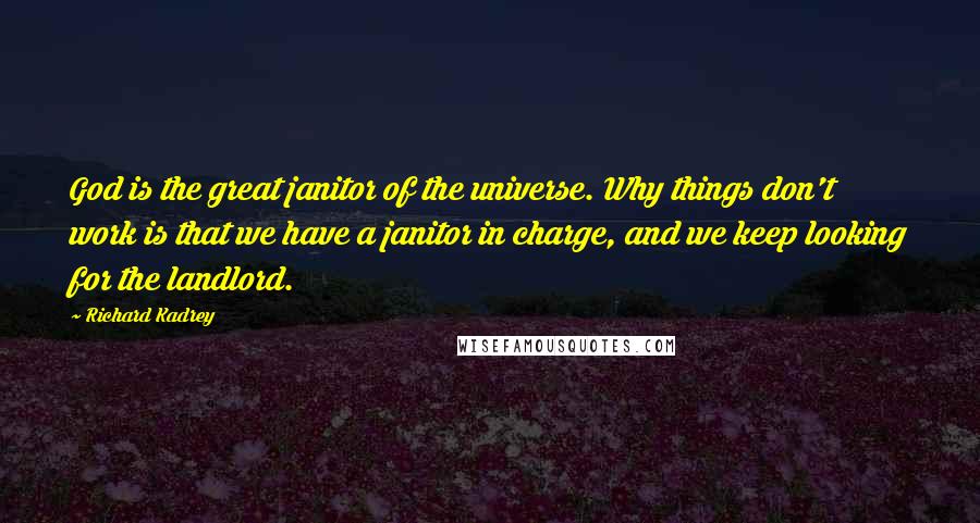 Richard Kadrey Quotes: God is the great janitor of the universe. Why things don't work is that we have a janitor in charge, and we keep looking for the landlord.