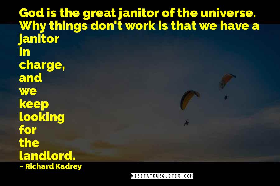 Richard Kadrey Quotes: God is the great janitor of the universe. Why things don't work is that we have a janitor in charge, and we keep looking for the landlord.