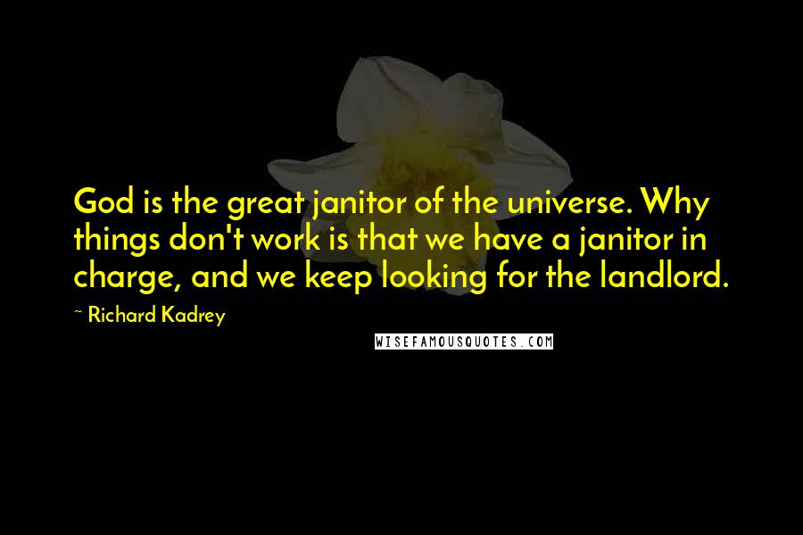 Richard Kadrey Quotes: God is the great janitor of the universe. Why things don't work is that we have a janitor in charge, and we keep looking for the landlord.