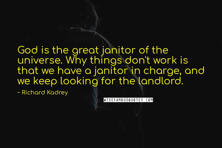 Richard Kadrey Quotes: God is the great janitor of the universe. Why things don't work is that we have a janitor in charge, and we keep looking for the landlord.