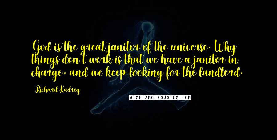 Richard Kadrey Quotes: God is the great janitor of the universe. Why things don't work is that we have a janitor in charge, and we keep looking for the landlord.