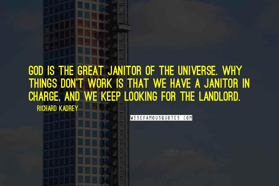 Richard Kadrey Quotes: God is the great janitor of the universe. Why things don't work is that we have a janitor in charge, and we keep looking for the landlord.