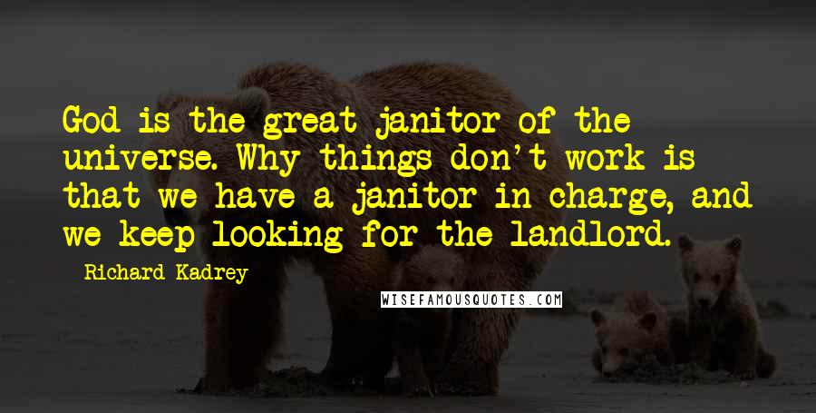 Richard Kadrey Quotes: God is the great janitor of the universe. Why things don't work is that we have a janitor in charge, and we keep looking for the landlord.