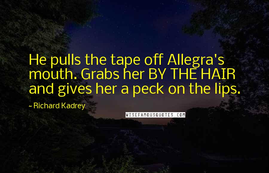 Richard Kadrey Quotes: He pulls the tape off Allegra's mouth. Grabs her BY THE HAIR and gives her a peck on the lips.