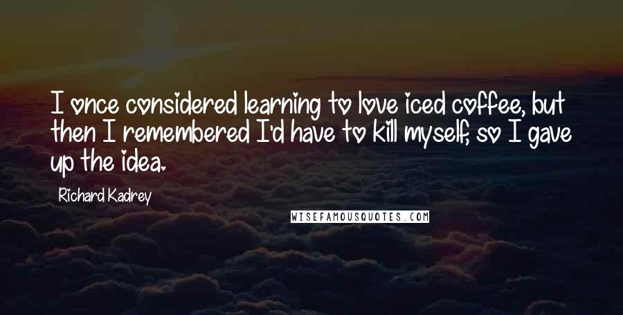 Richard Kadrey Quotes: I once considered learning to love iced coffee, but then I remembered I'd have to kill myself, so I gave up the idea.