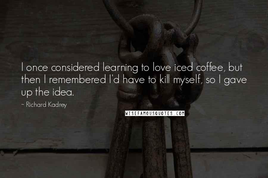 Richard Kadrey Quotes: I once considered learning to love iced coffee, but then I remembered I'd have to kill myself, so I gave up the idea.
