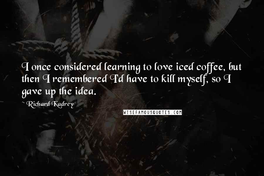 Richard Kadrey Quotes: I once considered learning to love iced coffee, but then I remembered I'd have to kill myself, so I gave up the idea.