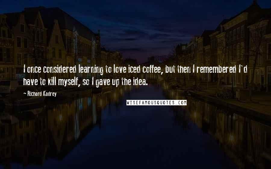 Richard Kadrey Quotes: I once considered learning to love iced coffee, but then I remembered I'd have to kill myself, so I gave up the idea.