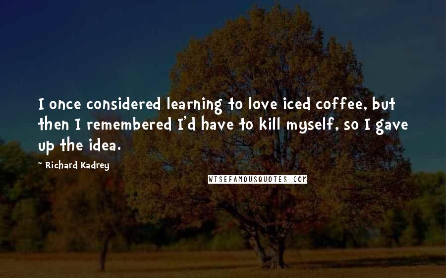 Richard Kadrey Quotes: I once considered learning to love iced coffee, but then I remembered I'd have to kill myself, so I gave up the idea.