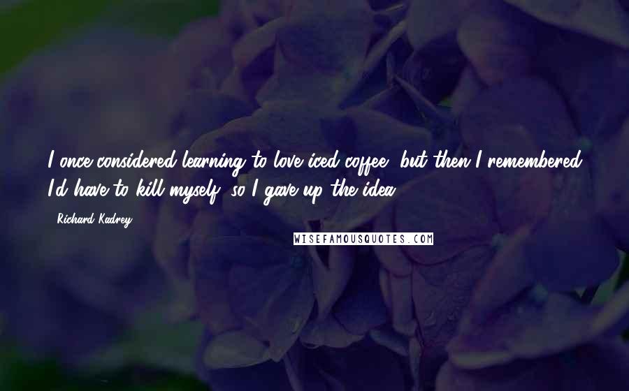 Richard Kadrey Quotes: I once considered learning to love iced coffee, but then I remembered I'd have to kill myself, so I gave up the idea.