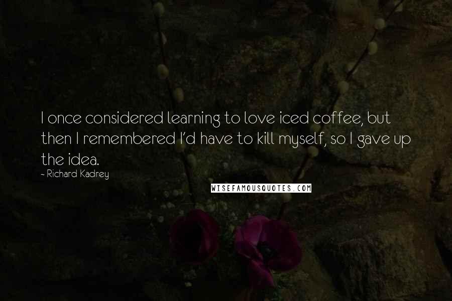 Richard Kadrey Quotes: I once considered learning to love iced coffee, but then I remembered I'd have to kill myself, so I gave up the idea.