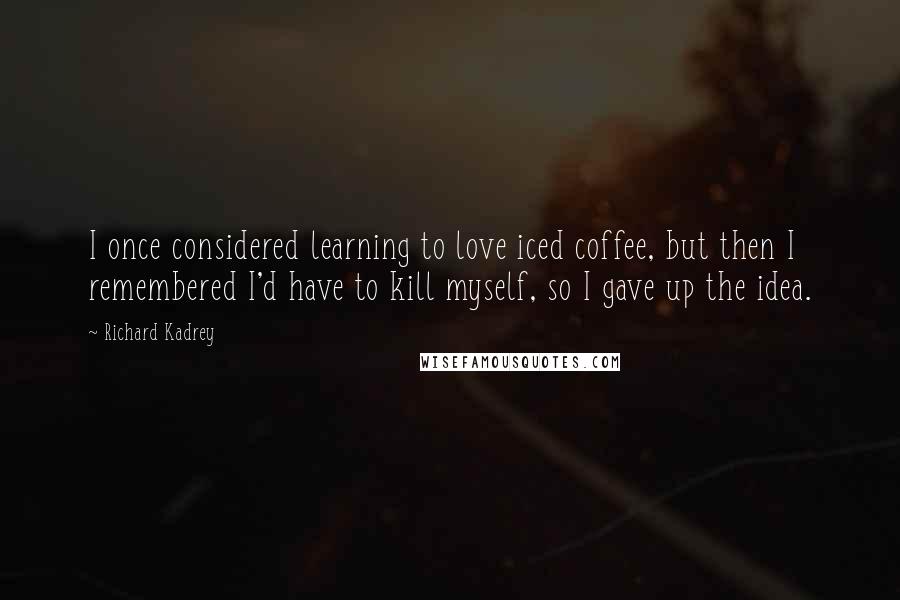 Richard Kadrey Quotes: I once considered learning to love iced coffee, but then I remembered I'd have to kill myself, so I gave up the idea.