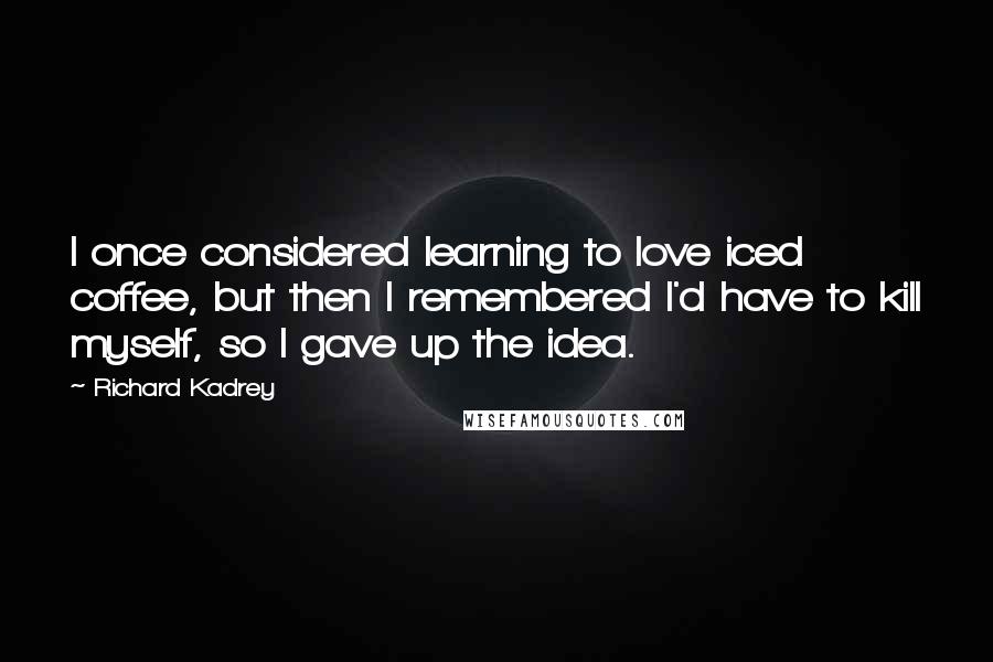 Richard Kadrey Quotes: I once considered learning to love iced coffee, but then I remembered I'd have to kill myself, so I gave up the idea.
