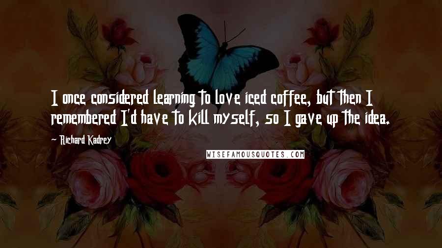 Richard Kadrey Quotes: I once considered learning to love iced coffee, but then I remembered I'd have to kill myself, so I gave up the idea.