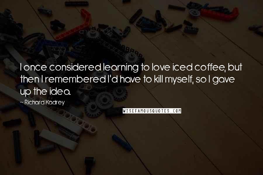 Richard Kadrey Quotes: I once considered learning to love iced coffee, but then I remembered I'd have to kill myself, so I gave up the idea.