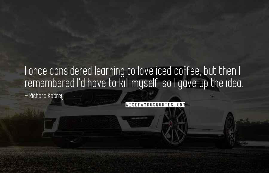 Richard Kadrey Quotes: I once considered learning to love iced coffee, but then I remembered I'd have to kill myself, so I gave up the idea.