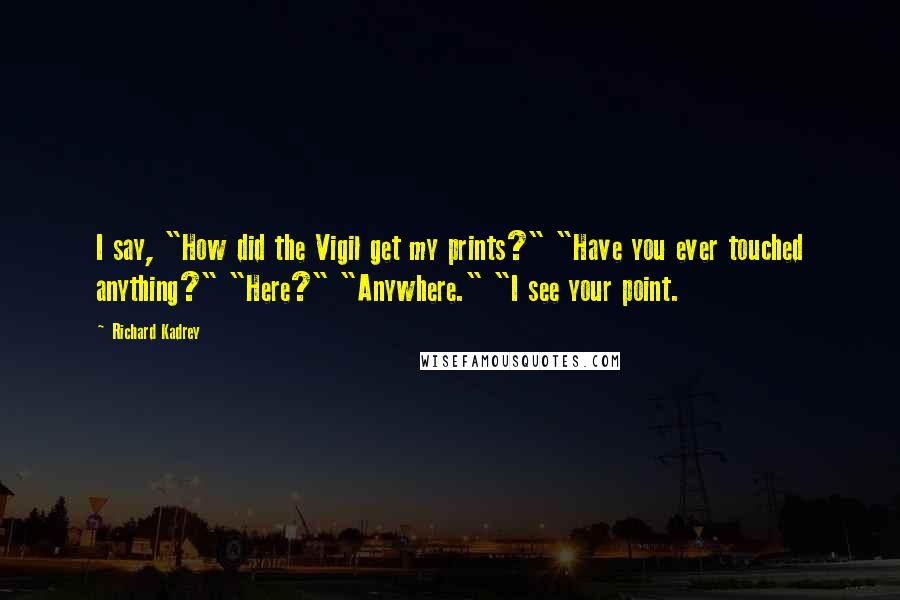 Richard Kadrey Quotes: I say, "How did the Vigil get my prints?" "Have you ever touched anything?" "Here?" "Anywhere." "I see your point.