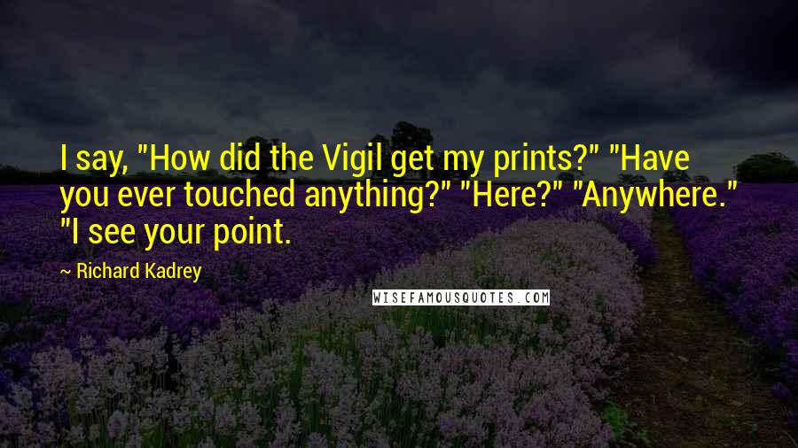 Richard Kadrey Quotes: I say, "How did the Vigil get my prints?" "Have you ever touched anything?" "Here?" "Anywhere." "I see your point.