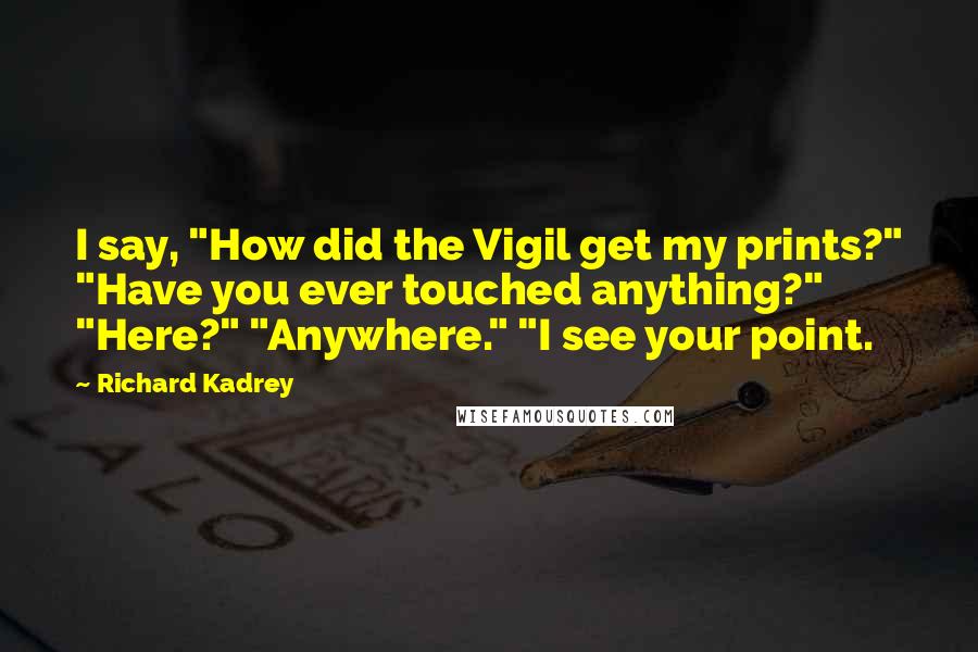 Richard Kadrey Quotes: I say, "How did the Vigil get my prints?" "Have you ever touched anything?" "Here?" "Anywhere." "I see your point.