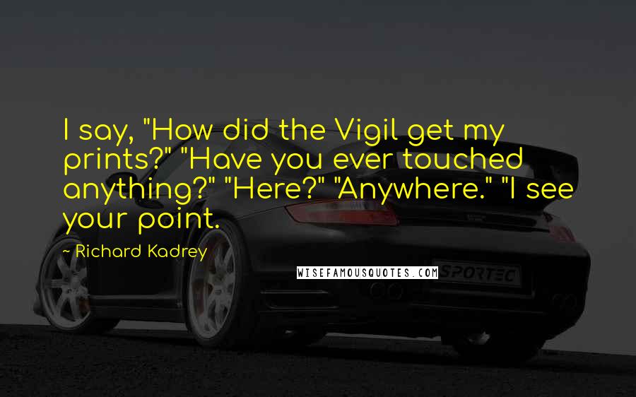 Richard Kadrey Quotes: I say, "How did the Vigil get my prints?" "Have you ever touched anything?" "Here?" "Anywhere." "I see your point.