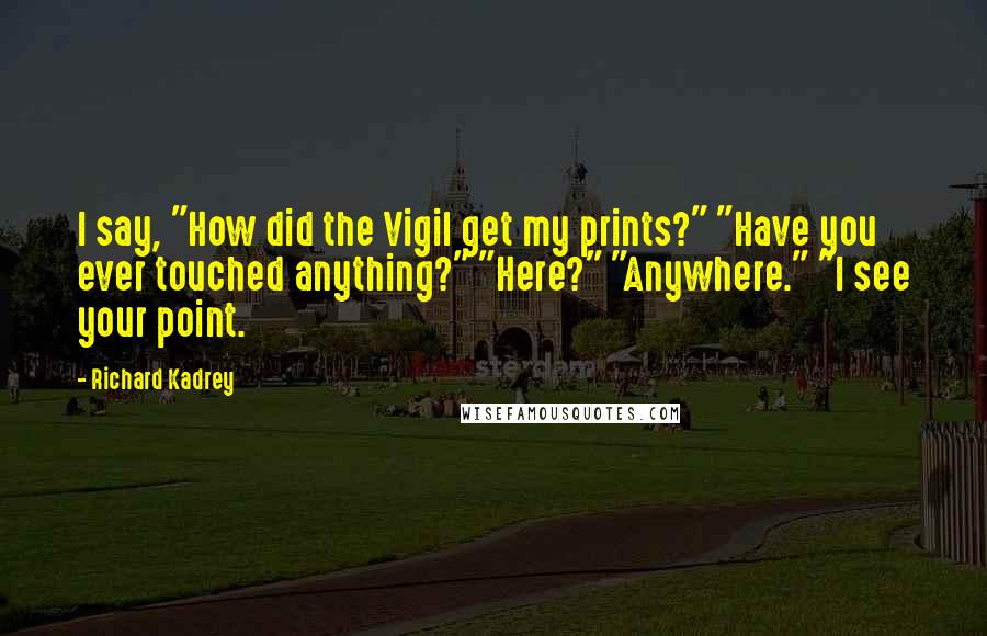 Richard Kadrey Quotes: I say, "How did the Vigil get my prints?" "Have you ever touched anything?" "Here?" "Anywhere." "I see your point.