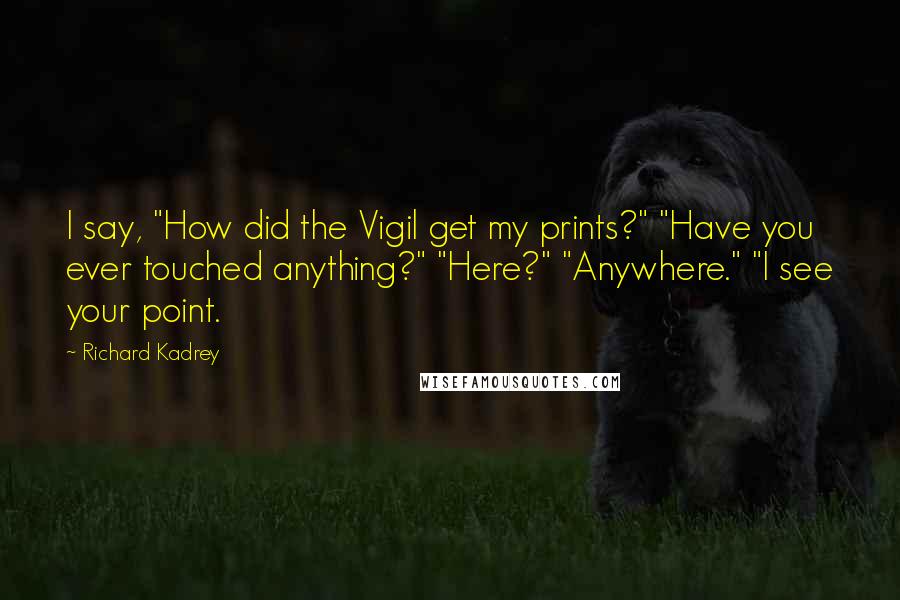 Richard Kadrey Quotes: I say, "How did the Vigil get my prints?" "Have you ever touched anything?" "Here?" "Anywhere." "I see your point.
