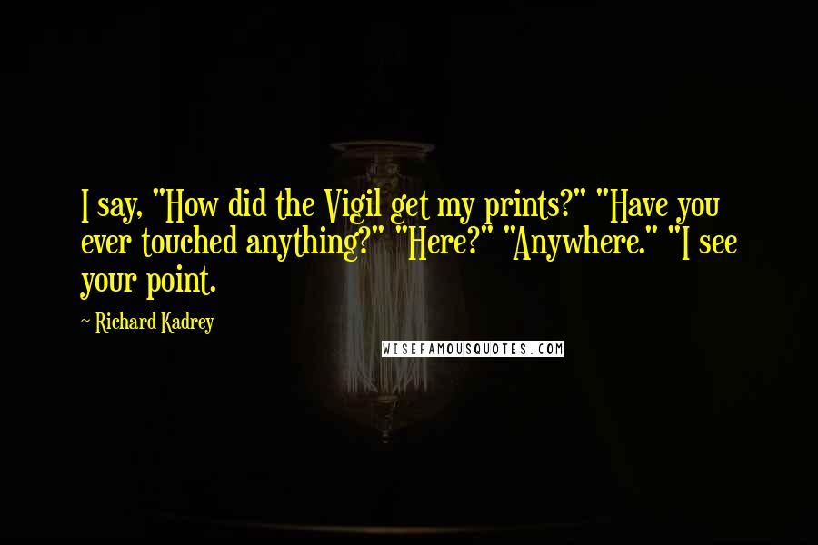 Richard Kadrey Quotes: I say, "How did the Vigil get my prints?" "Have you ever touched anything?" "Here?" "Anywhere." "I see your point.