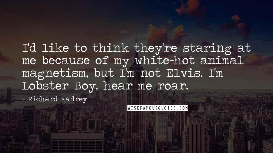 Richard Kadrey Quotes: I'd like to think they're staring at me because of my white-hot animal magnetism, but I'm not Elvis. I'm Lobster Boy, hear me roar.