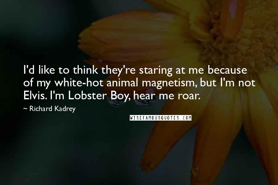 Richard Kadrey Quotes: I'd like to think they're staring at me because of my white-hot animal magnetism, but I'm not Elvis. I'm Lobster Boy, hear me roar.