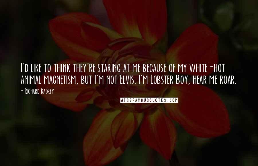 Richard Kadrey Quotes: I'd like to think they're staring at me because of my white-hot animal magnetism, but I'm not Elvis. I'm Lobster Boy, hear me roar.