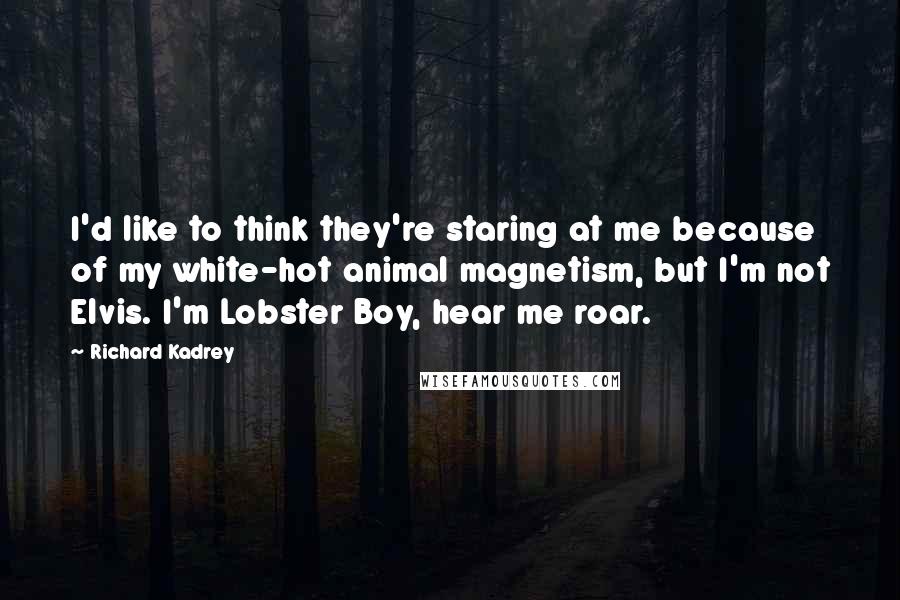 Richard Kadrey Quotes: I'd like to think they're staring at me because of my white-hot animal magnetism, but I'm not Elvis. I'm Lobster Boy, hear me roar.