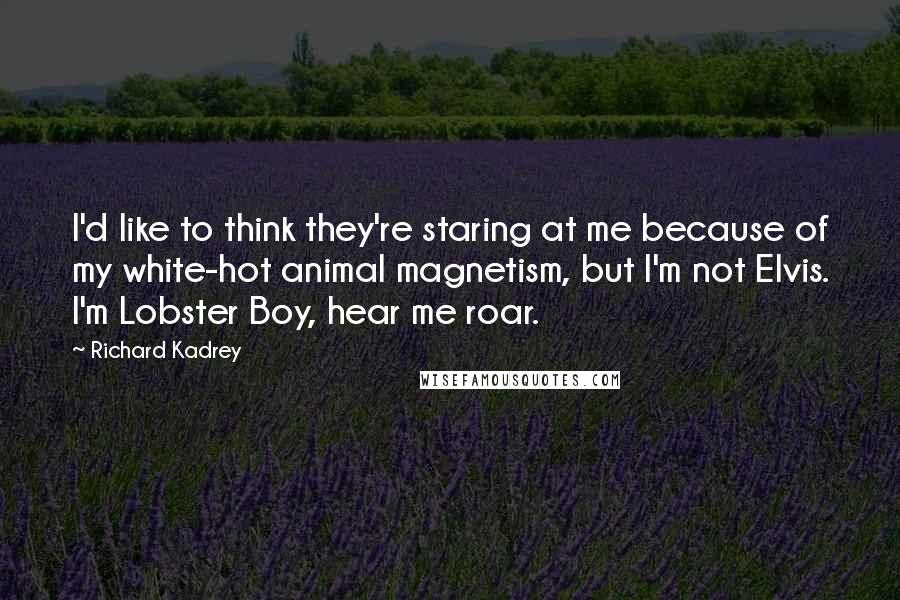 Richard Kadrey Quotes: I'd like to think they're staring at me because of my white-hot animal magnetism, but I'm not Elvis. I'm Lobster Boy, hear me roar.