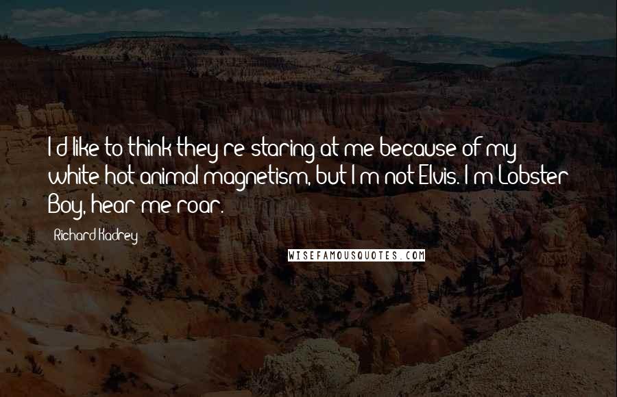 Richard Kadrey Quotes: I'd like to think they're staring at me because of my white-hot animal magnetism, but I'm not Elvis. I'm Lobster Boy, hear me roar.