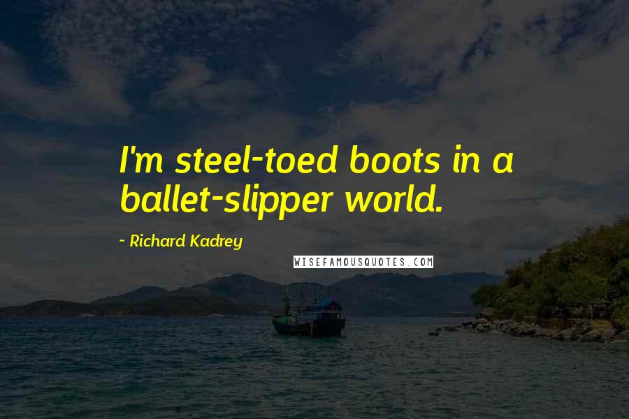 Richard Kadrey Quotes: I'm steel-toed boots in a ballet-slipper world.