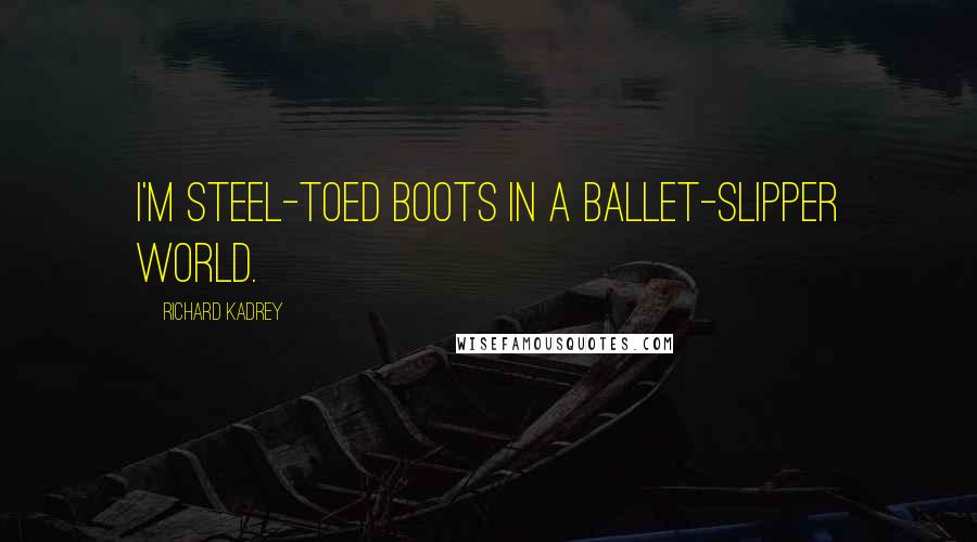 Richard Kadrey Quotes: I'm steel-toed boots in a ballet-slipper world.