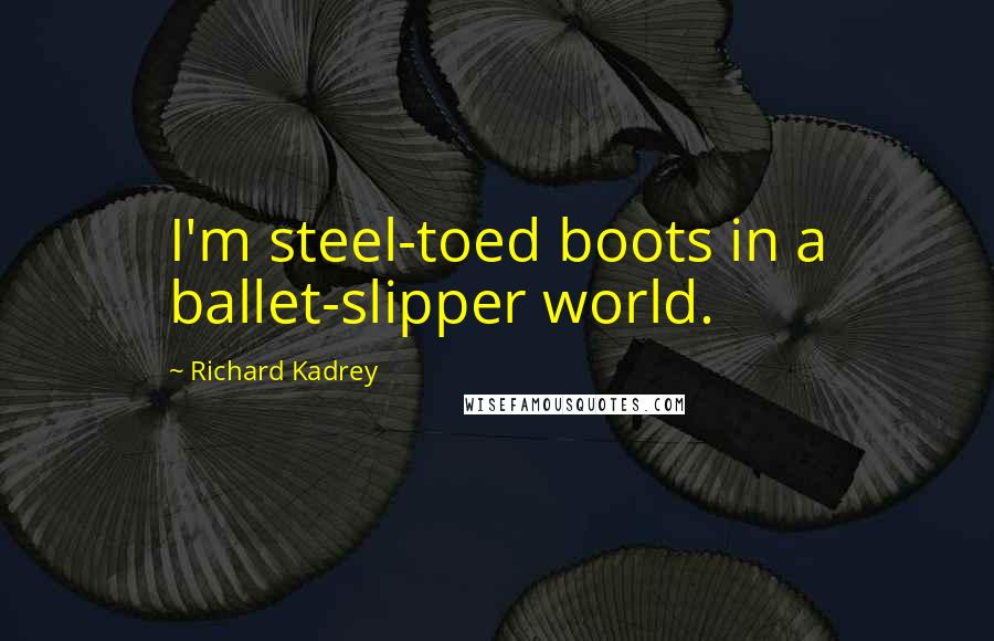 Richard Kadrey Quotes: I'm steel-toed boots in a ballet-slipper world.