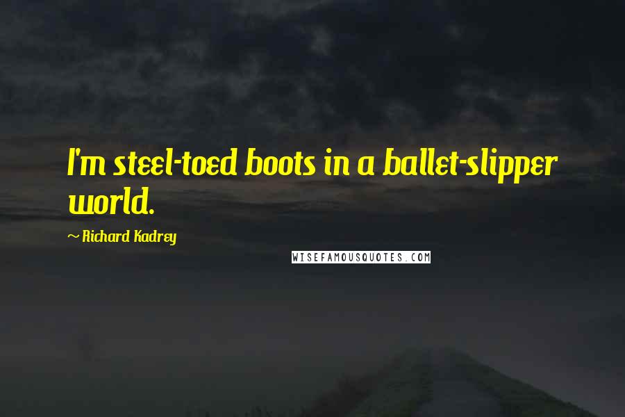 Richard Kadrey Quotes: I'm steel-toed boots in a ballet-slipper world.