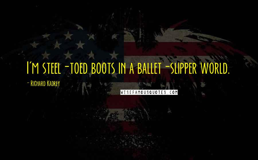 Richard Kadrey Quotes: I'm steel-toed boots in a ballet-slipper world.