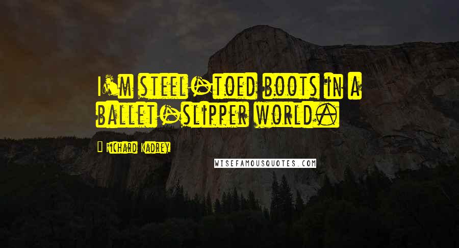 Richard Kadrey Quotes: I'm steel-toed boots in a ballet-slipper world.