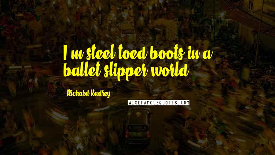 Richard Kadrey Quotes: I'm steel-toed boots in a ballet-slipper world.