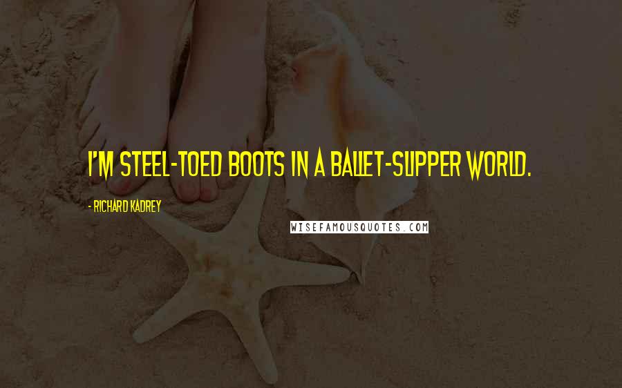 Richard Kadrey Quotes: I'm steel-toed boots in a ballet-slipper world.